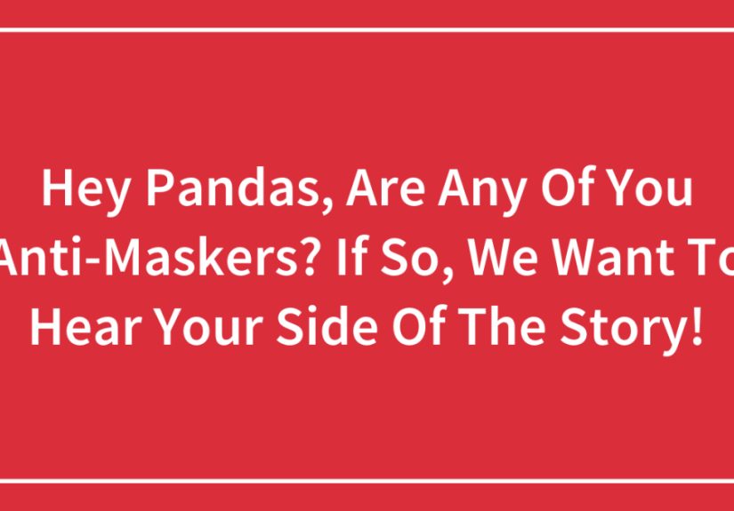 Hey Pandas, Are Any Of You Anti-Maskers? If So, We Want To Hear Your Side Of The Story!