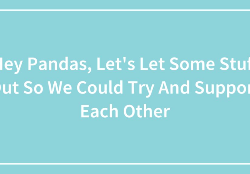 Hey Pandas, Let’s Let Some Stuff Out So We Could Try and Support Each Other