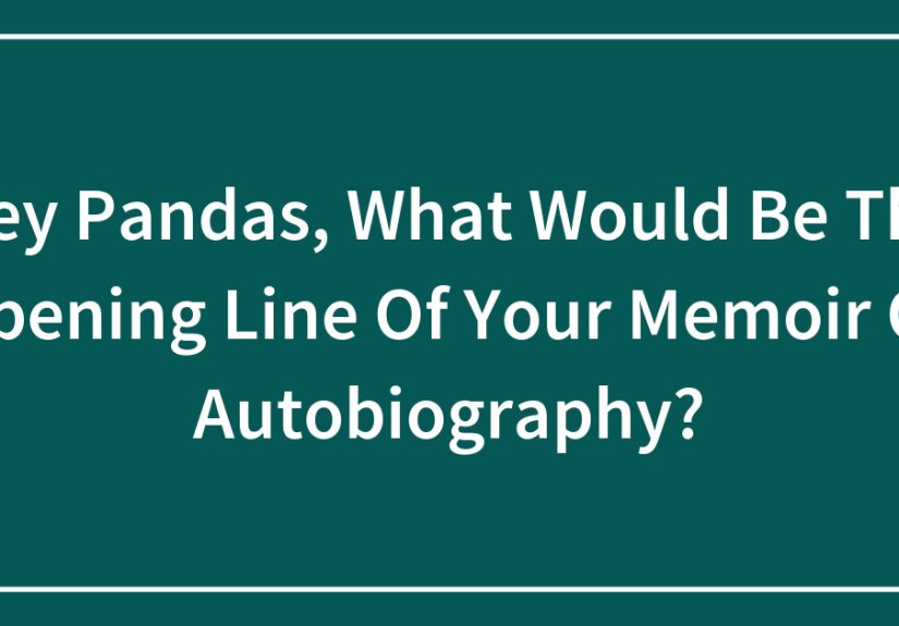 Hey Pandas, What Would Be The Opening Line Of Your Memoir Or Autobiography?