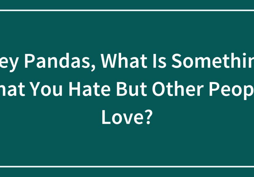 Hey Pandas, What Is Something That You Hate But Other People Love?
