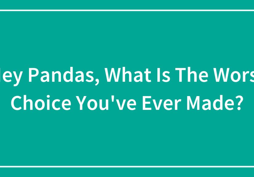 Hey Pandas, What Is The Worst Choice You’ve Ever Made?