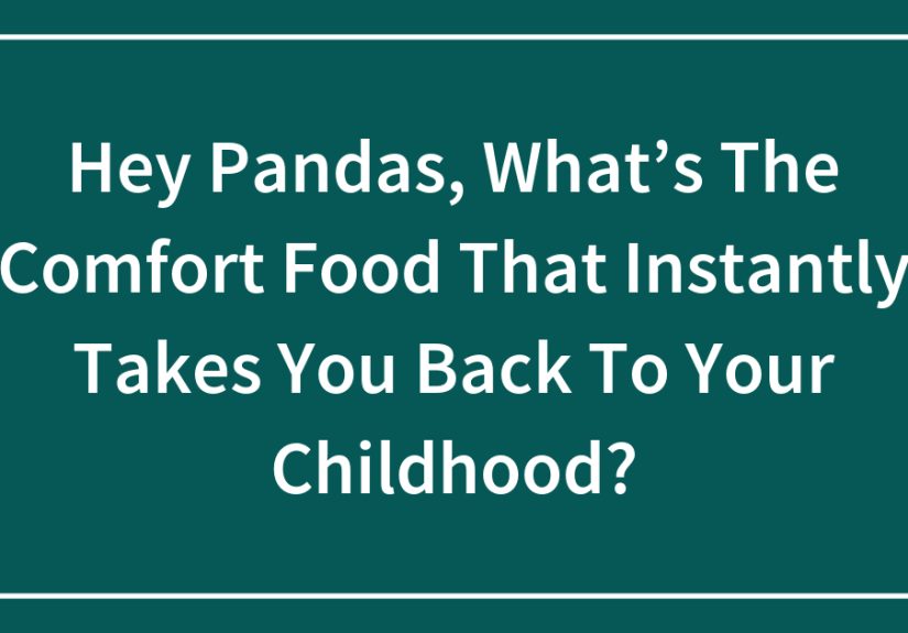 Hey Pandas, What’s The Comfort Food That Instantly Takes You Back To Your Childhood?