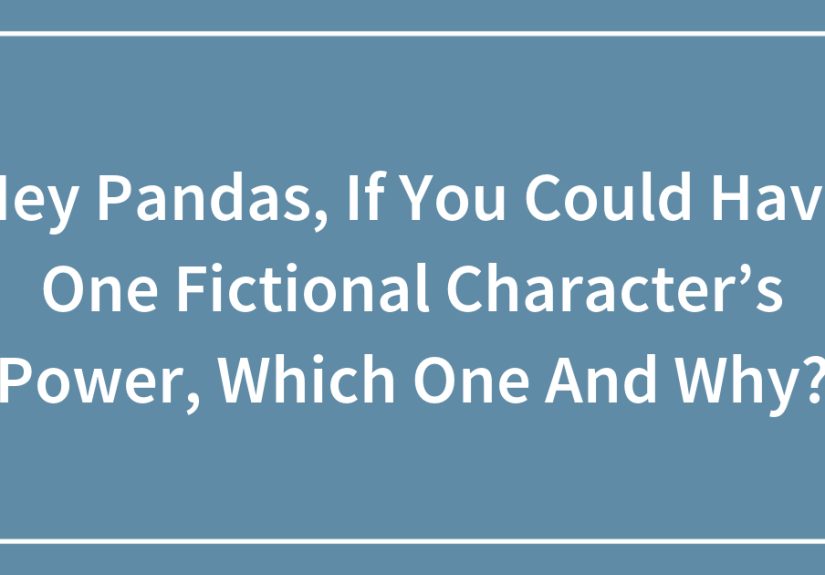 Hey Pandas, If You Could Have One Fictional Character’s Power, Which One And Why?