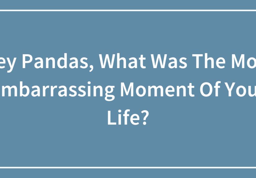 Hey Pandas, What Was The Most Embarrassing Moment Of Your Life?