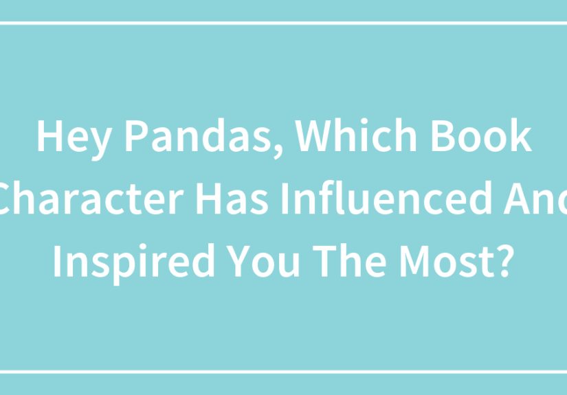 Hey Pandas, Which Book Character Has Influenced And Inspired You The Most?
