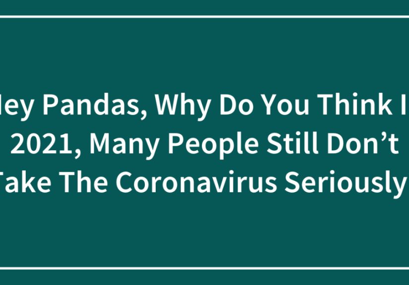 Hey Pandas, Why Do You Think In 2021, Many People Still Don’t Take The Coronavirus Seriously?